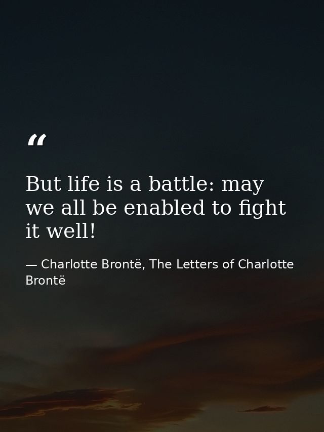 But life is a battle: may we all be enabled to fight it well! — Charlotte Brontë, The Letters of Charlotte Brontë