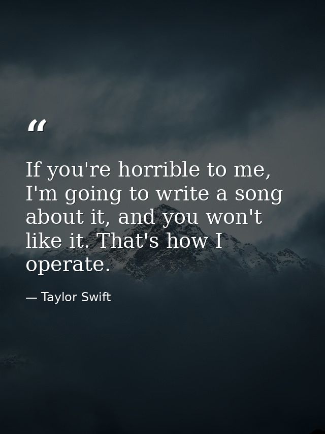 If you're horrible to me, I'm going to write a song about it, and you won't like it. That's how I operate. — Taylor Swift
