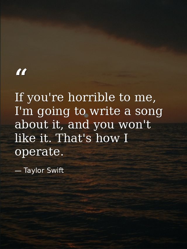 If you're horrible to me, I'm going to write a song about it, and you won't like it. That's how I operate. — Taylor Swift