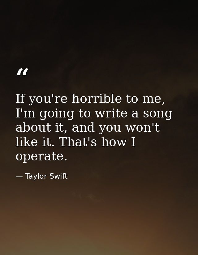If you're horrible to me, I'm going to write a song about it, and you won't like it. That's how I operate. — Taylor Swift