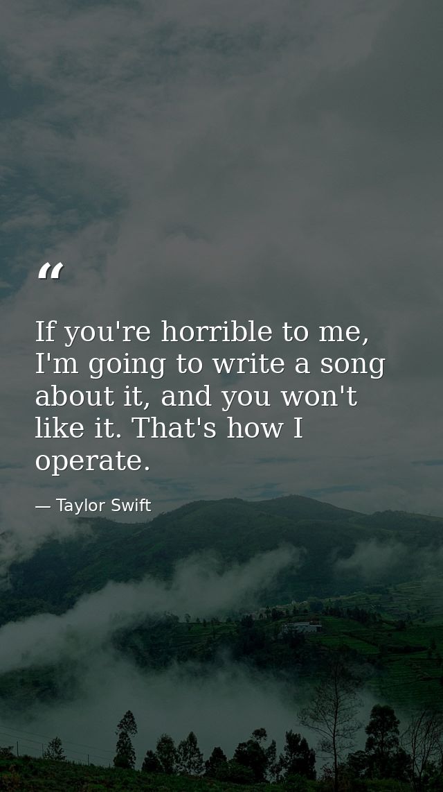 If you're horrible to me, I'm going to write a song about it, and you won't like it. That's how I operate. — Taylor Swift