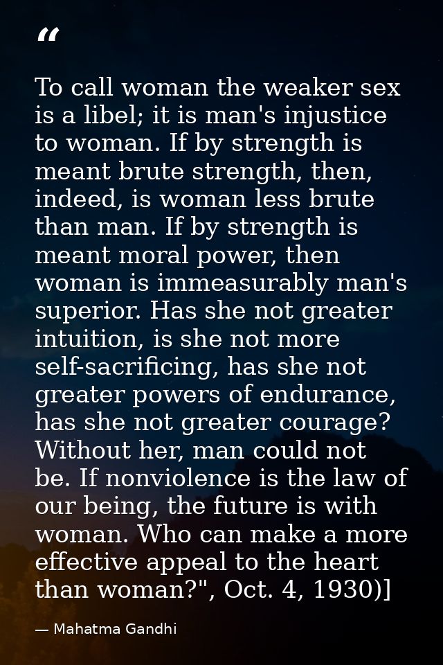 To call woman the weaker sex is a libel; it is man's injustice to woman. If by strength is meant brute strength, then, i — Mahatma Gandhi
