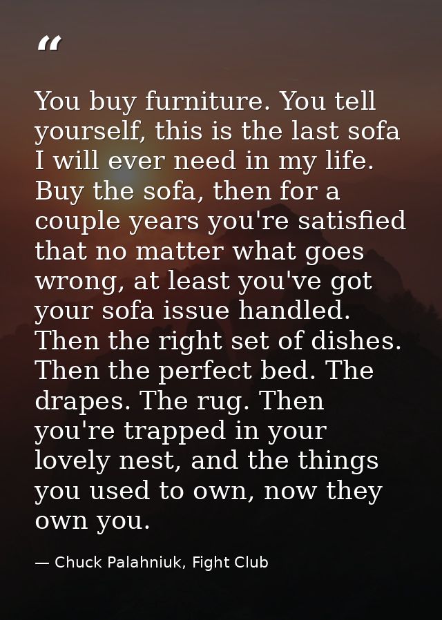 You buy furniture. You tell yourself, this is the last sofa I will ever need in my life. Buy the sofa, then for a couple — Chuck Palahniuk, Fight Club