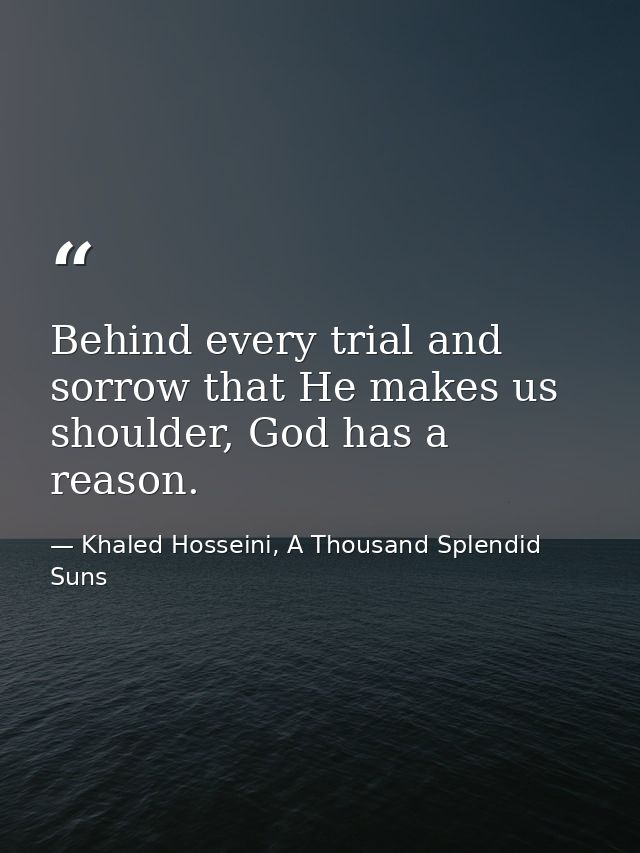 Behind every trial and sorrow that He makes us shoulder, God has a reason. — Khaled Hosseini, A Thousand Splendid Suns