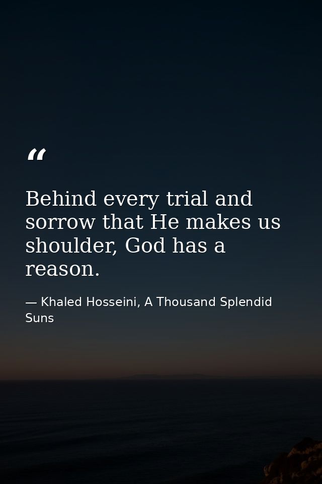 Behind every trial and sorrow that He makes us shoulder, God has a reason. — Khaled Hosseini, A Thousand Splendid Suns