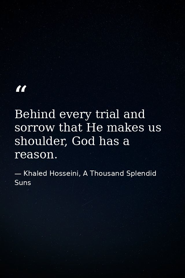 Behind every trial and sorrow that He makes us shoulder, God has a reason. — Khaled Hosseini, A Thousand Splendid Suns