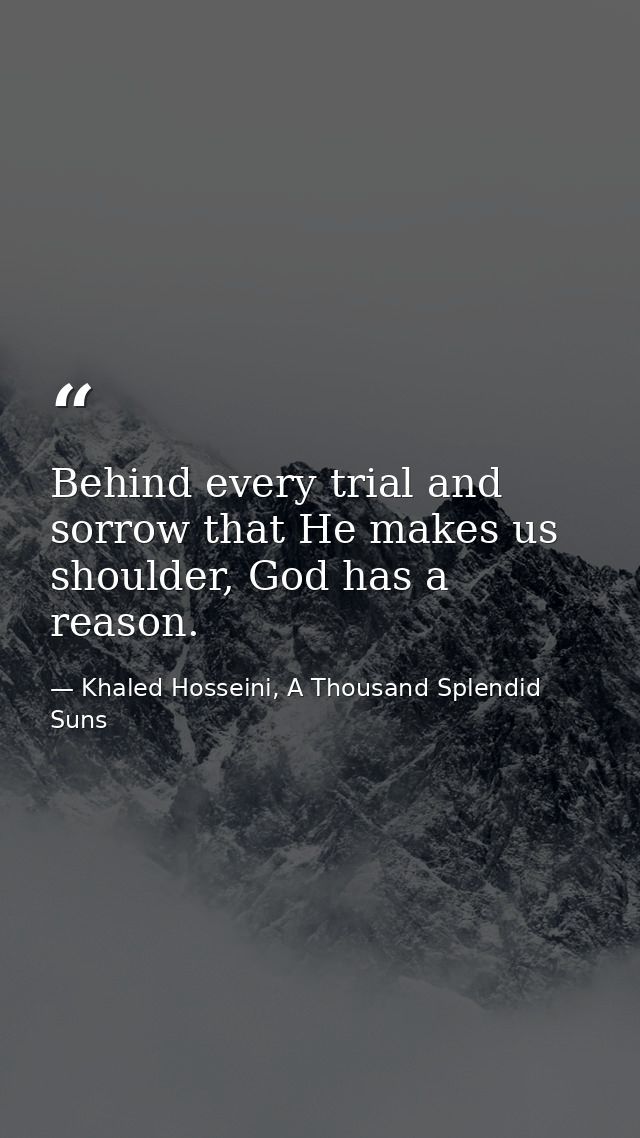 Behind every trial and sorrow that He makes us shoulder, God has a reason. — Khaled Hosseini, A Thousand Splendid Suns