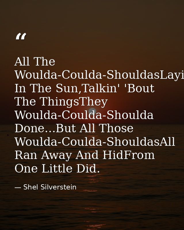 All The Woulda-Coulda-ShouldasLayin' In The Sun,Talkin' 'Bout The ThingsThey Woulda-Coulda-Shoulda Done...But All Those  — Shel Silverstein
