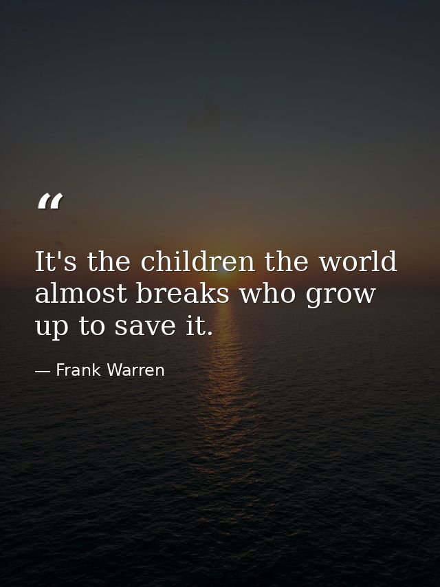 It's the children the world almost breaks who grow up to save it. — Frank Warren