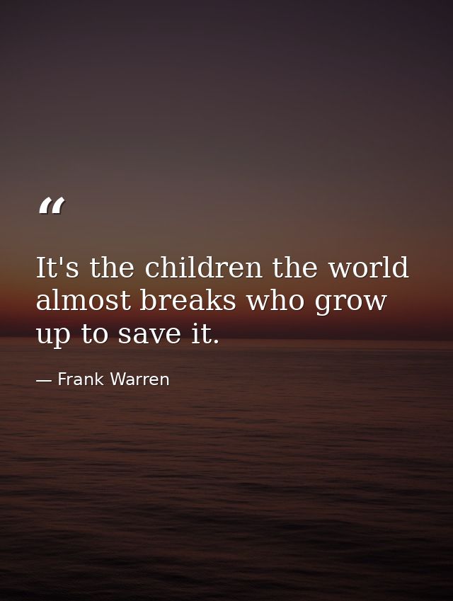 It's the children the world almost breaks who grow up to save it. — Frank Warren