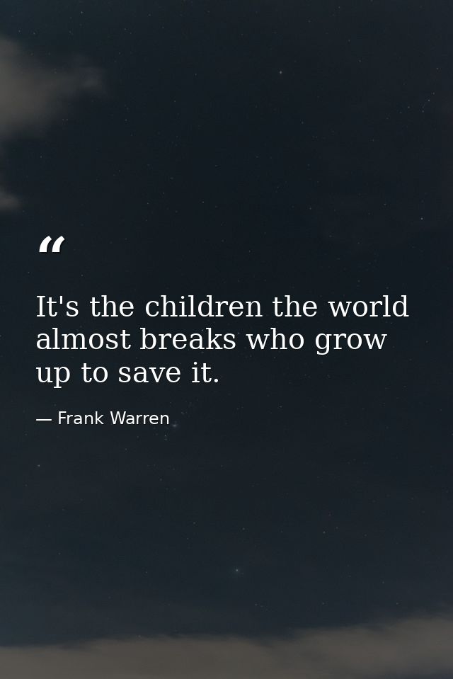 It's the children the world almost breaks who grow up to save it. — Frank Warren
