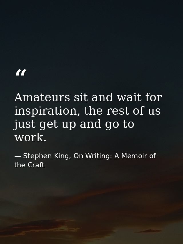 Amateurs sit and wait for inspiration, the rest of us just get up and go to work. — Stephen King, On Writing: A Memoir of the Craft