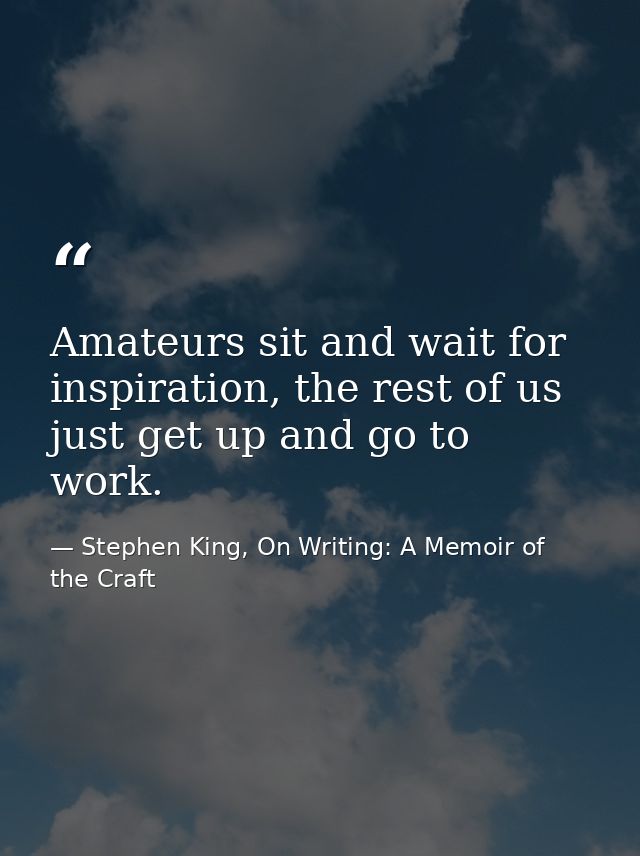 Amateurs sit and wait for inspiration, the rest of us just get up and go to work. — Stephen King, On Writing: A Memoir of the Craft