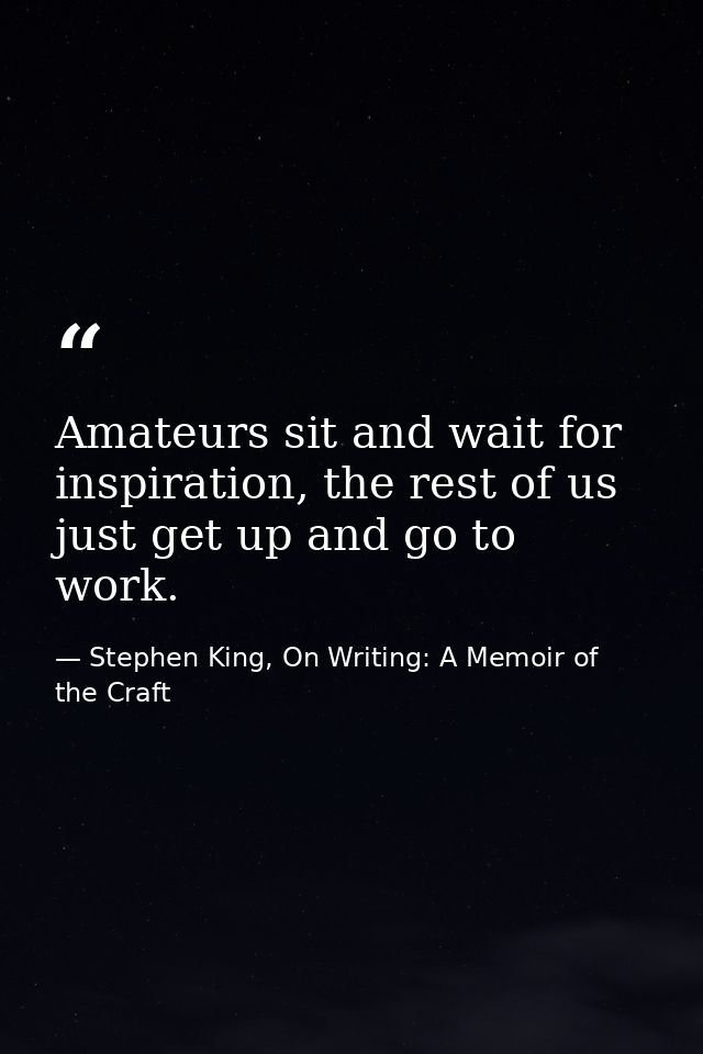 Amateurs sit and wait for inspiration, the rest of us just get up and go to work. — Stephen King, On Writing: A Memoir of the Craft