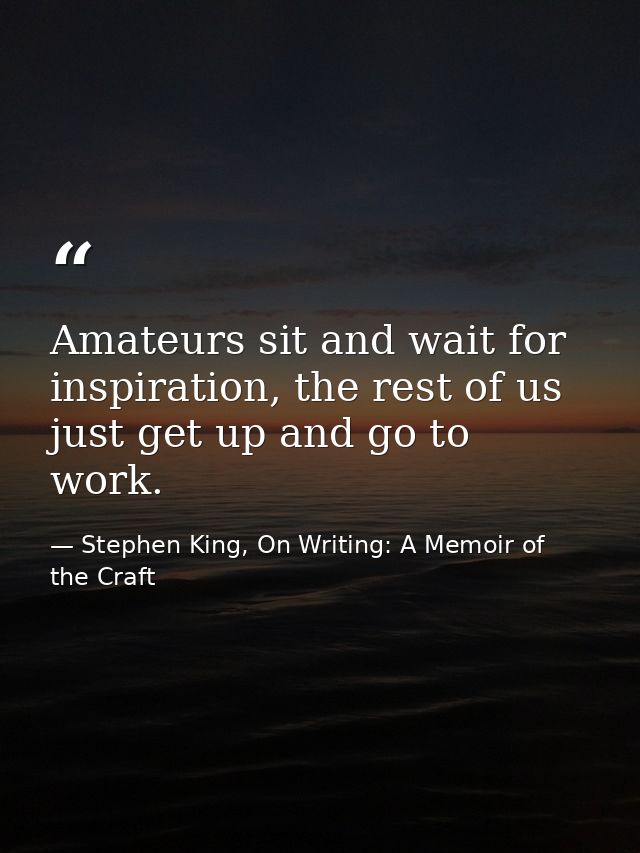 Amateurs sit and wait for inspiration, the rest of us just get up and go to work. — Stephen King, On Writing: A Memoir of the Craft