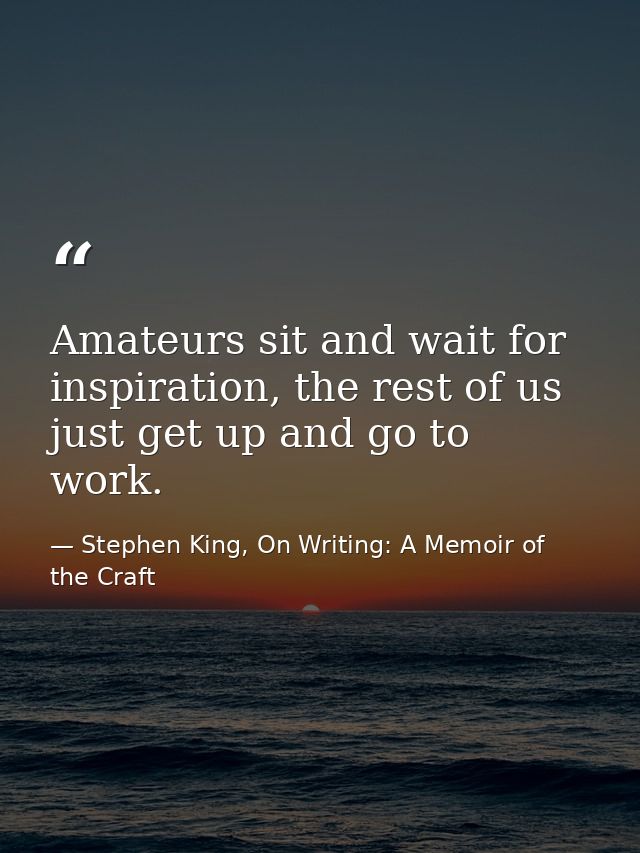 Amateurs sit and wait for inspiration, the rest of us just get up and go to work. — Stephen King, On Writing: A Memoir of the Craft