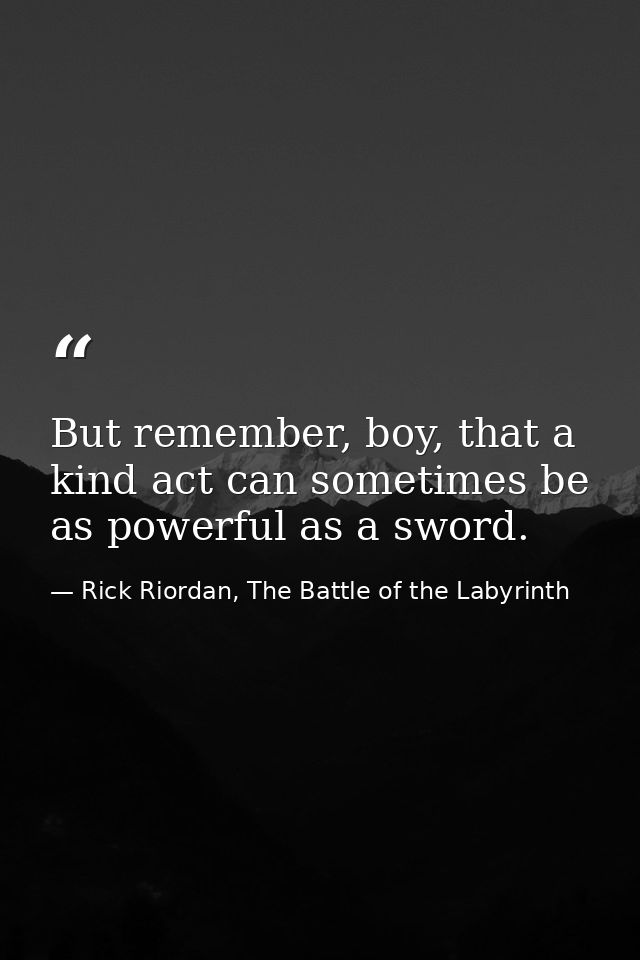 But remember, boy, that a kind act can sometimes be as powerful as a sword. — Rick Riordan, The Battle of the Labyrinth