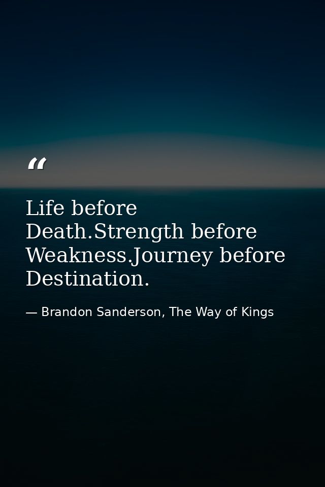 Life before Death.Strength before Weakness.Journey before Destination. — Brandon Sanderson, The Way of Kings
