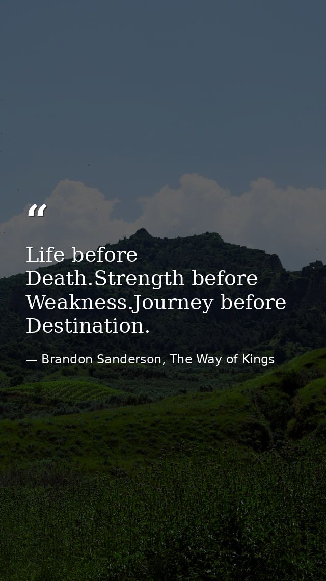 Life before Death.Strength before Weakness.Journey before Destination. — Brandon Sanderson, The Way of Kings