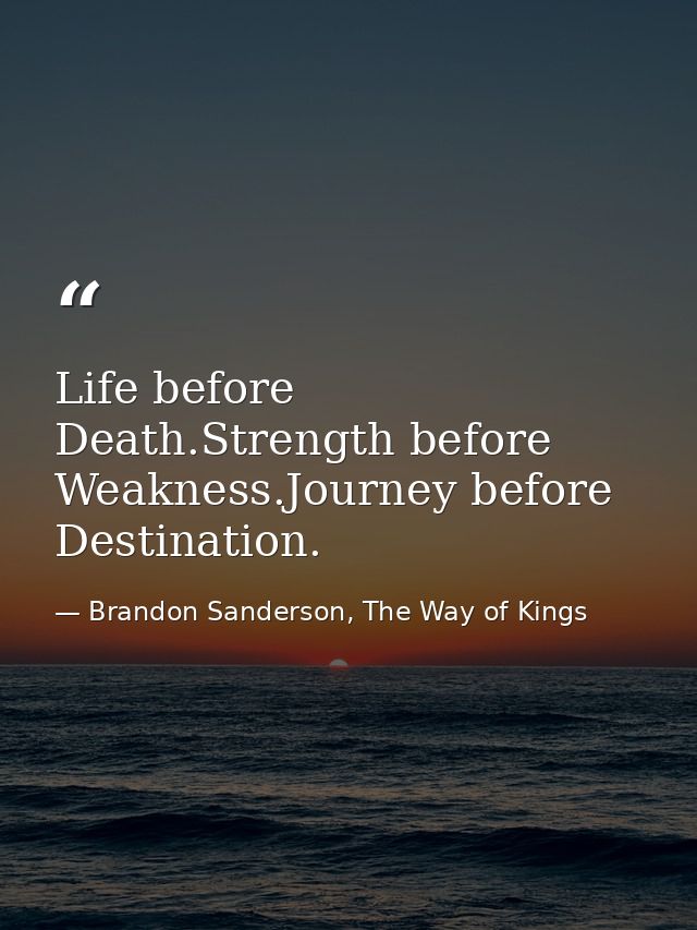 Life before Death.Strength before Weakness.Journey before Destination. — Brandon Sanderson, The Way of Kings
