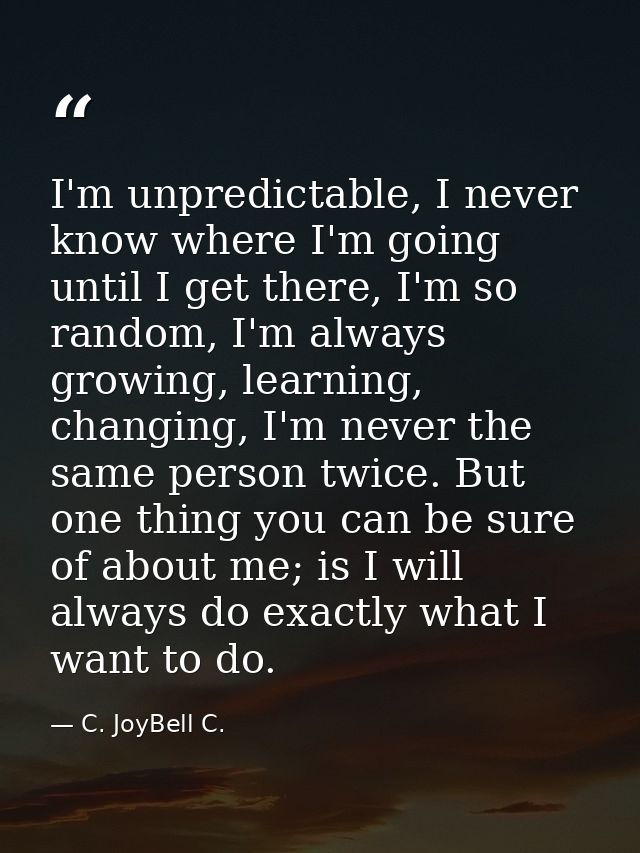 I'm unpredictable, I never know where I'm going until I get there, I'm so random, I'm always growing, learning, changing — C. JoyBell C.