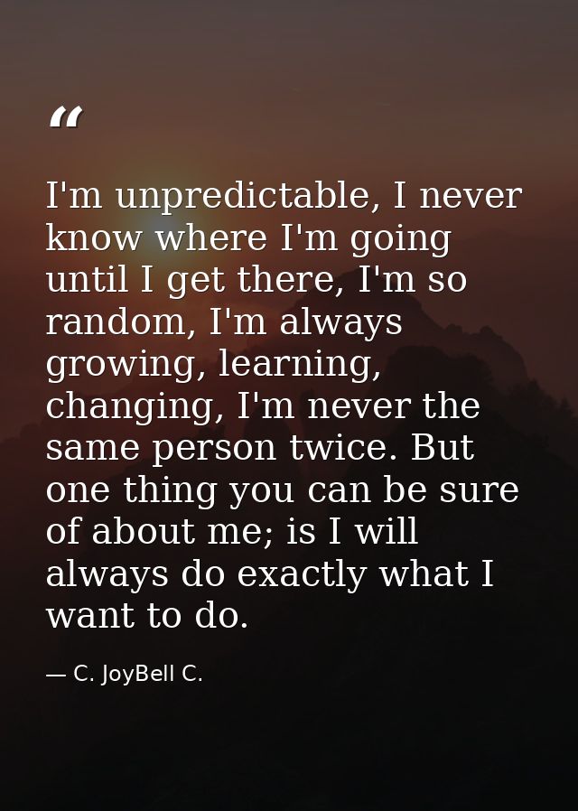 I'm unpredictable, I never know where I'm going until I get there, I'm so random, I'm always growing, learning, changing — C. JoyBell C.