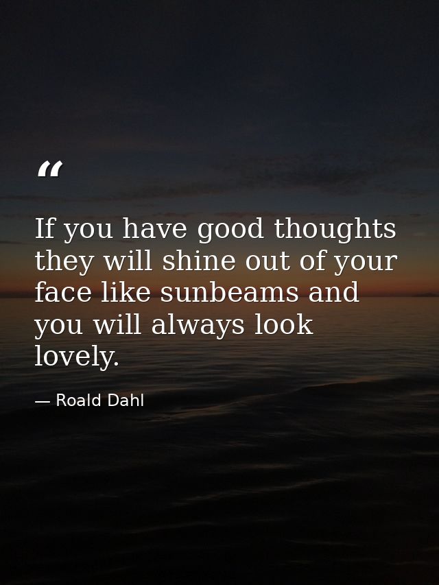 If you have good thoughts they will shine out of your face like sunbeams and you will always look lovely. — Roald Dahl
