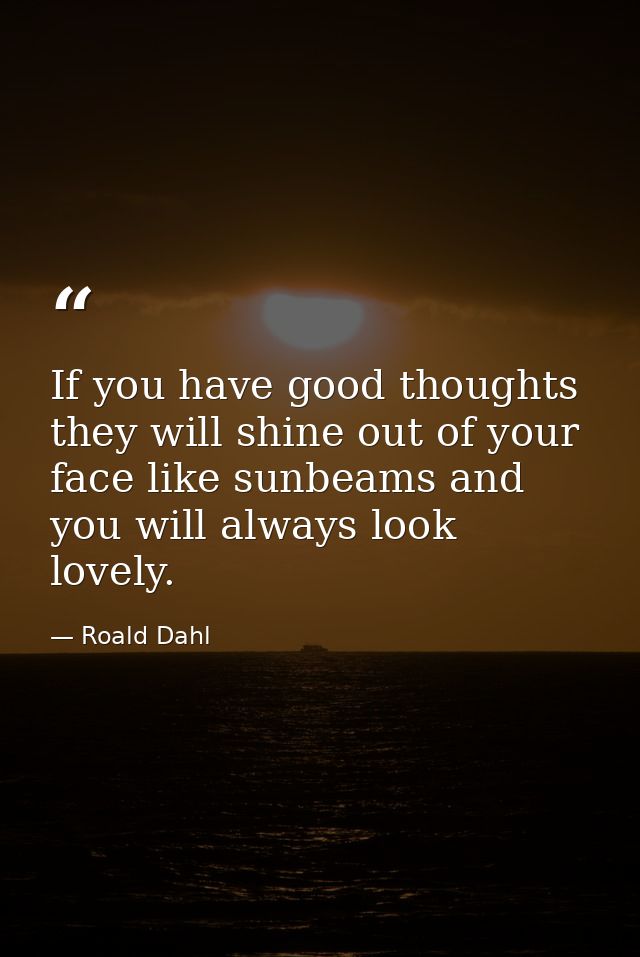 If you have good thoughts they will shine out of your face like sunbeams and you will always look lovely. — Roald Dahl