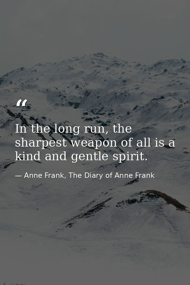 In the long run, the sharpest weapon of all is a kind and gentle spirit. — Anne Frank, The Diary of Anne Frank