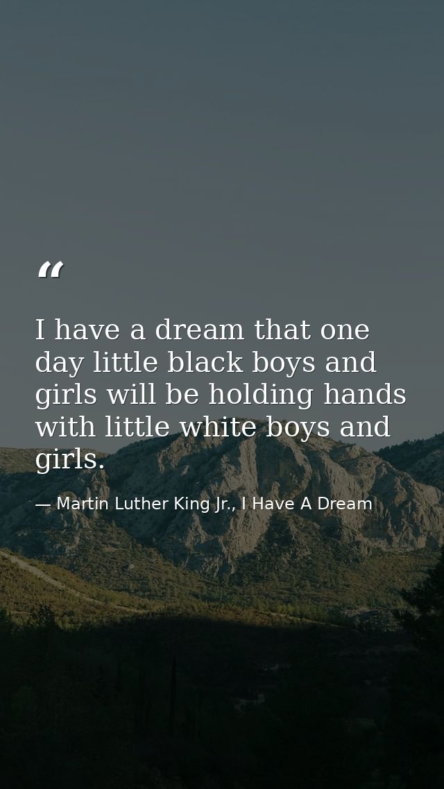 I have a dream that one day little black boys and girls will be holding hands with little white boys and girls. — Martin Luther King Jr., I Have A Dream