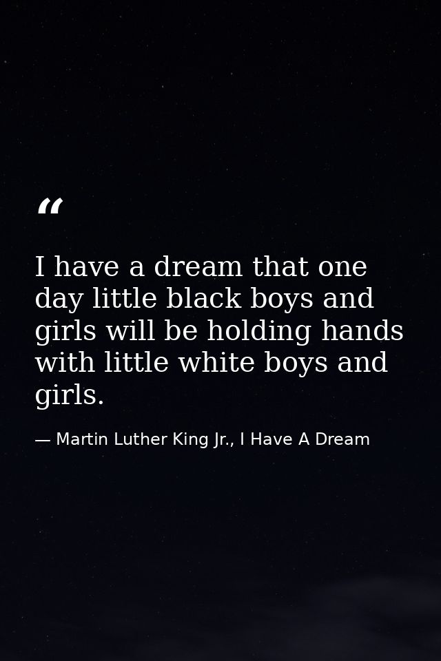I have a dream that one day little black boys and girls will be holding hands with little white boys and girls. — Martin Luther King Jr., I Have A Dream