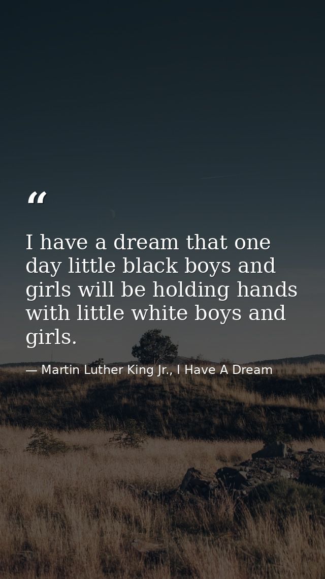 I have a dream that one day little black boys and girls will be holding hands with little white boys and girls. — Martin Luther King Jr., I Have A Dream