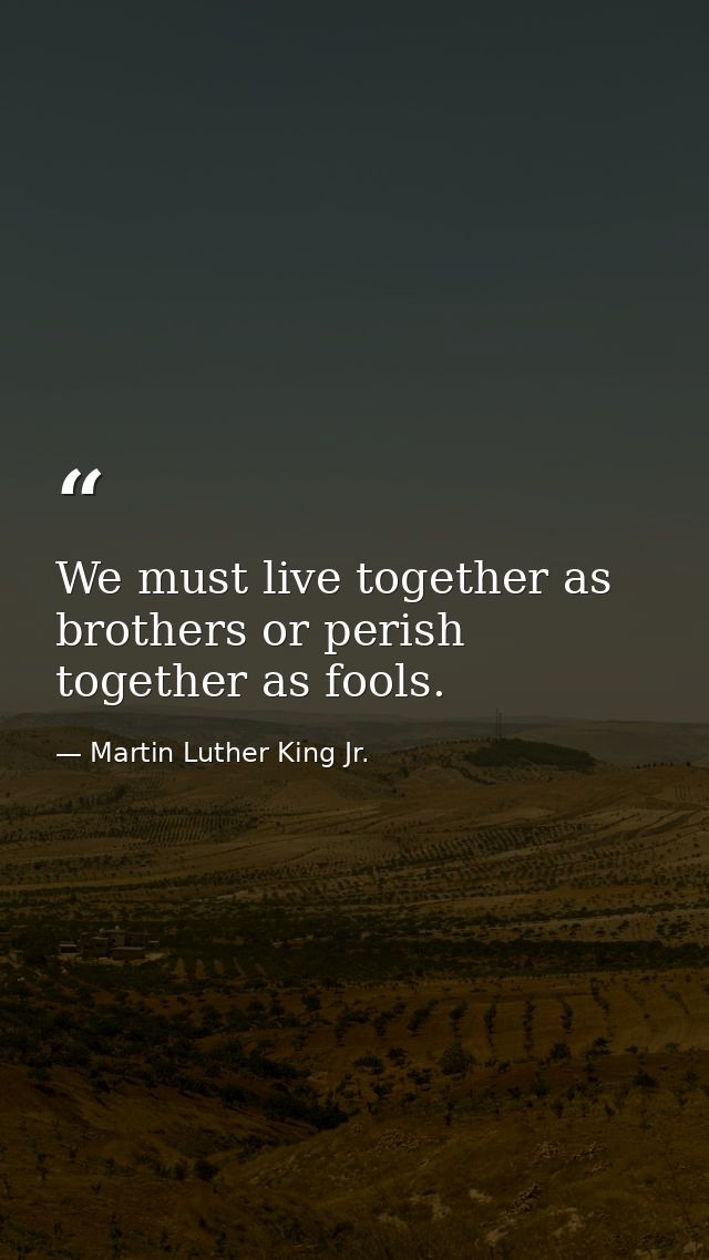 We must live together as brothers or perish together as fools. — Martin Luther King Jr.