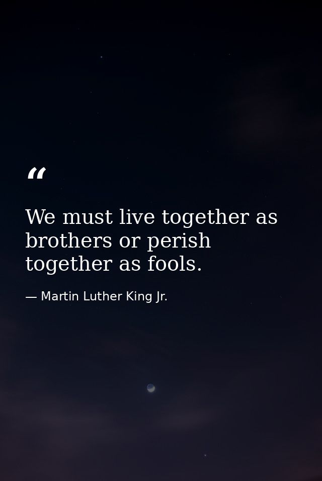 We must live together as brothers or perish together as fools. — Martin Luther King Jr.