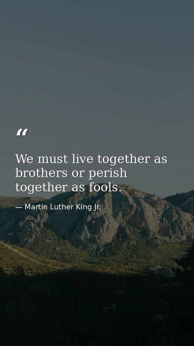 We must live together as brothers or perish together as fools. — Martin Luther King Jr.