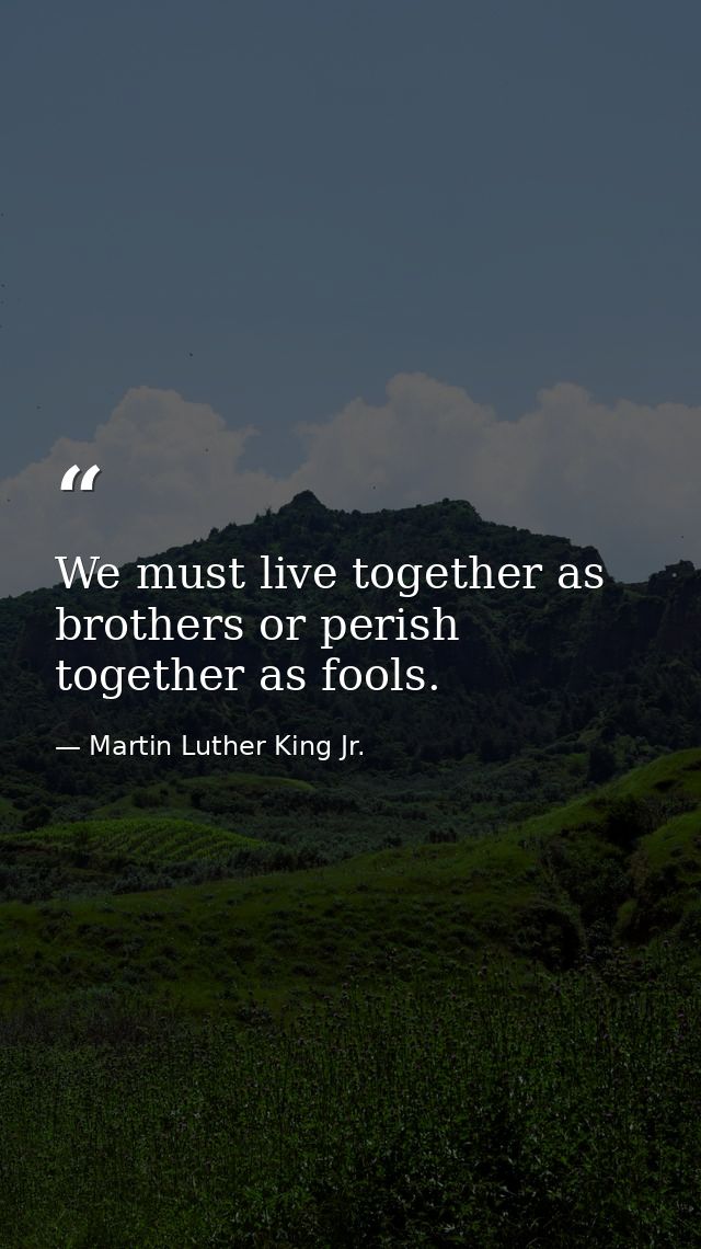 We must live together as brothers or perish together as fools. — Martin Luther King Jr.