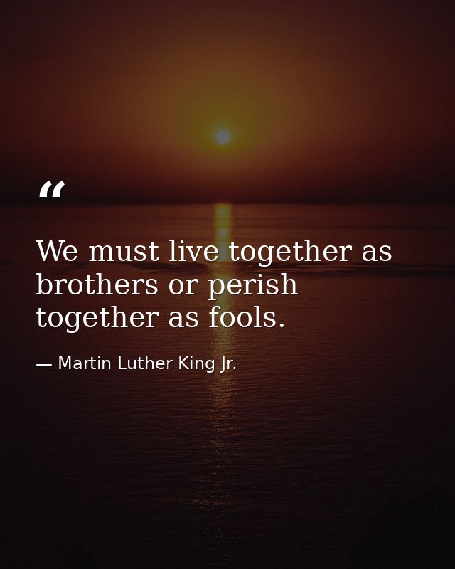 We must live together as brothers or perish together as fools. — Martin Luther King Jr.