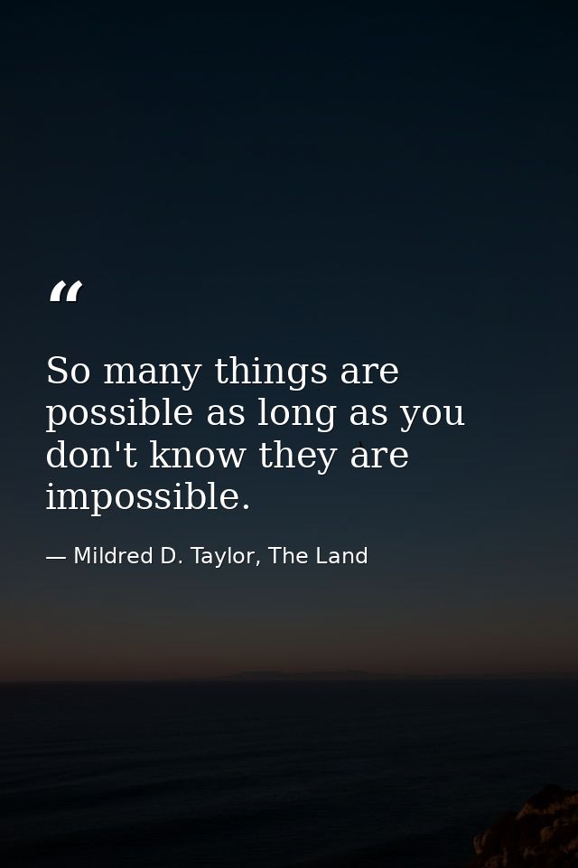 So many things are possible as long as you don't know they are impossible. — Mildred D. Taylor, The Land