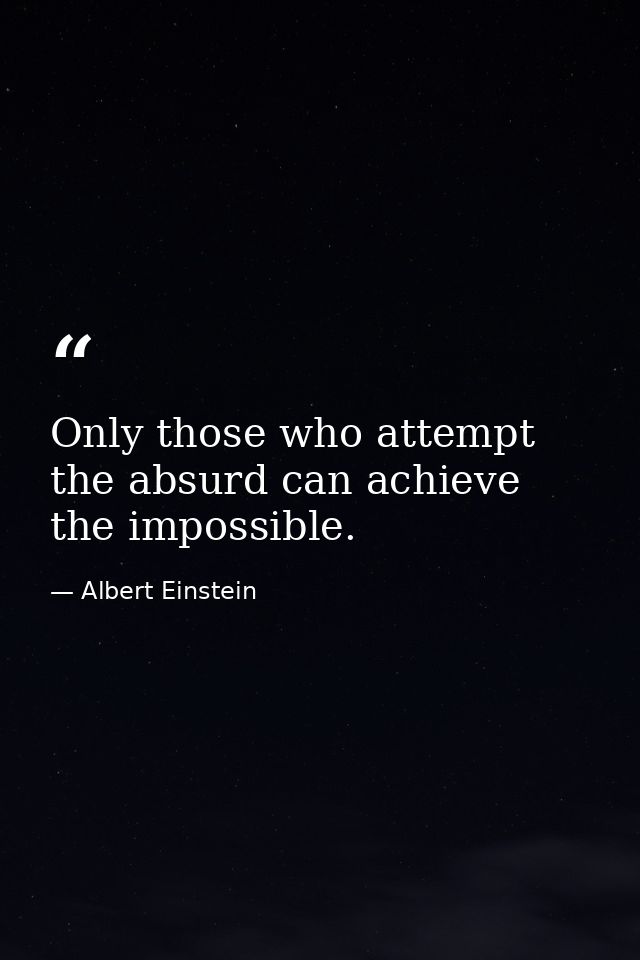 Only those who attempt the absurd can achieve the impossible. — Albert Einstein