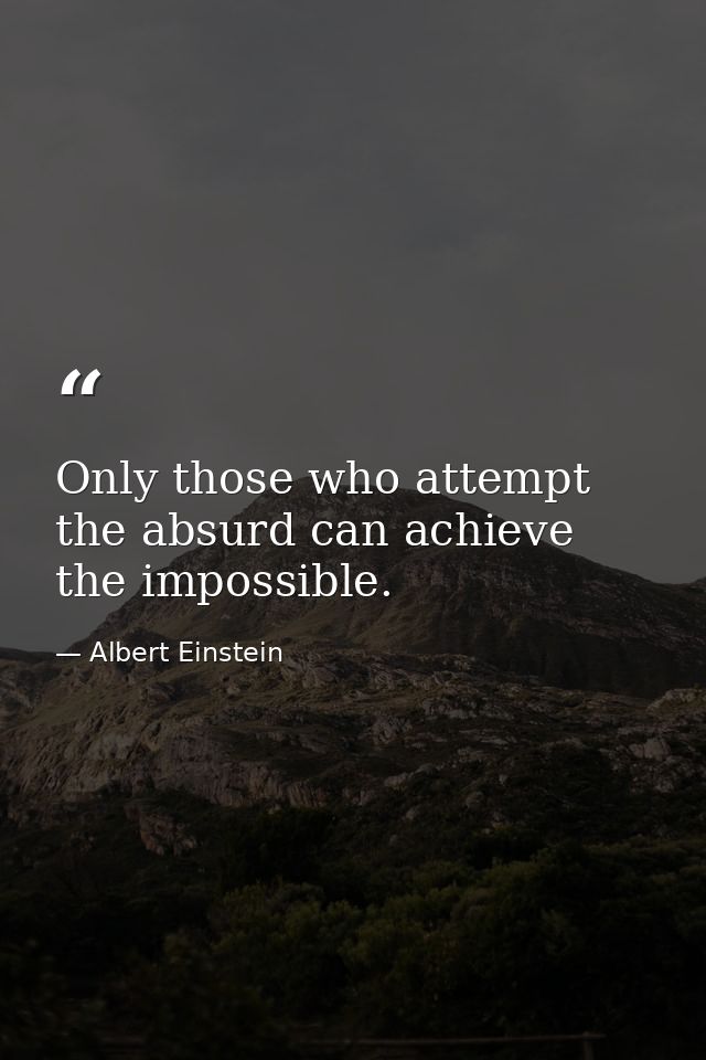 Only those who attempt the absurd can achieve the impossible. — Albert Einstein