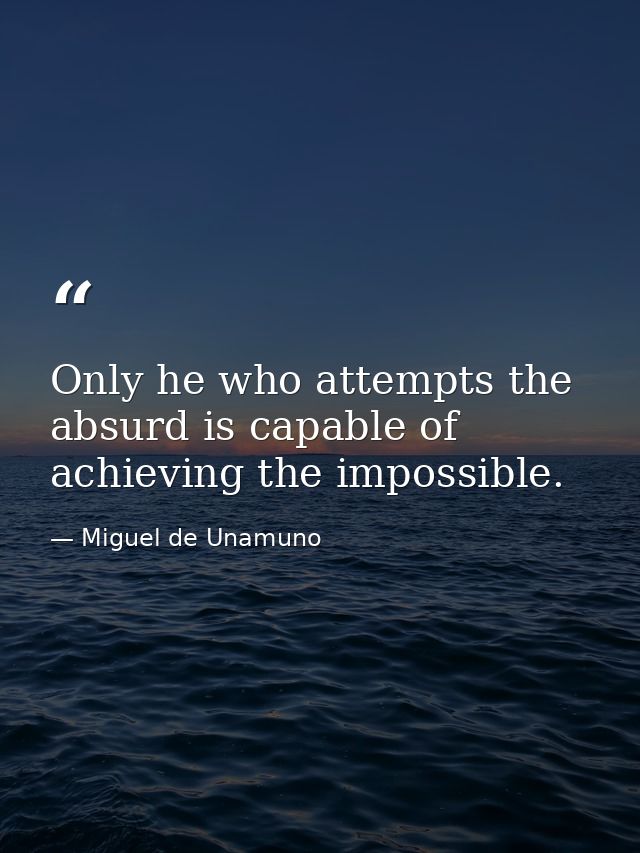Only he who attempts the absurd is capable of achieving the impossible. — Miguel de Unamuno