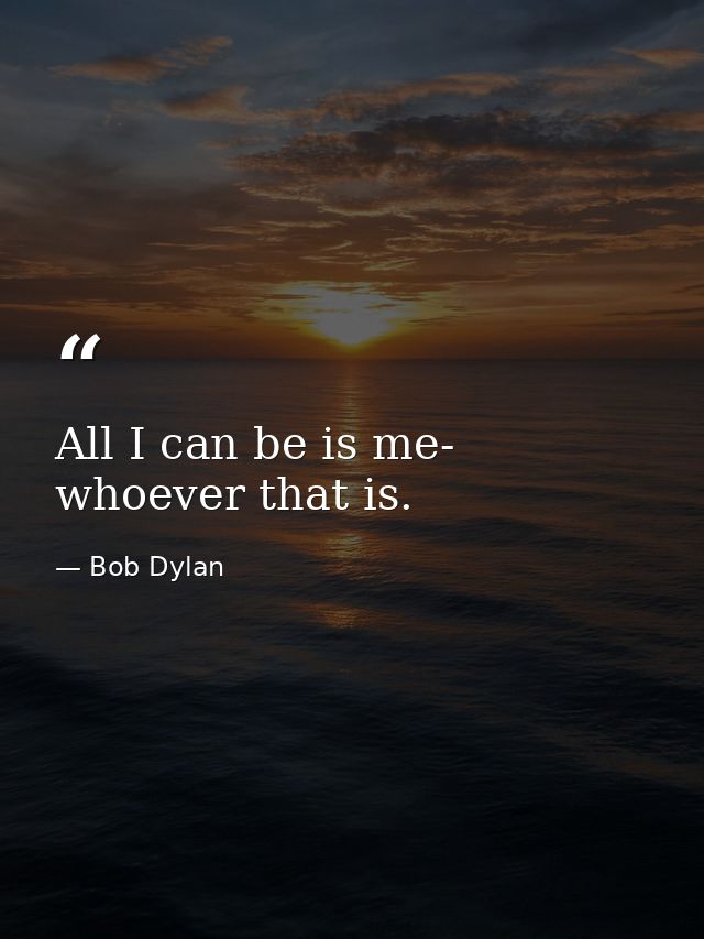 All I can be is me- whoever that is. — Bob Dylan