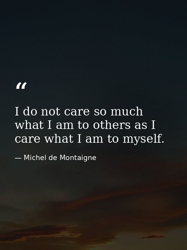 I do not care so much what I am to others as I care what I am to myself. — Michel de Montaigne