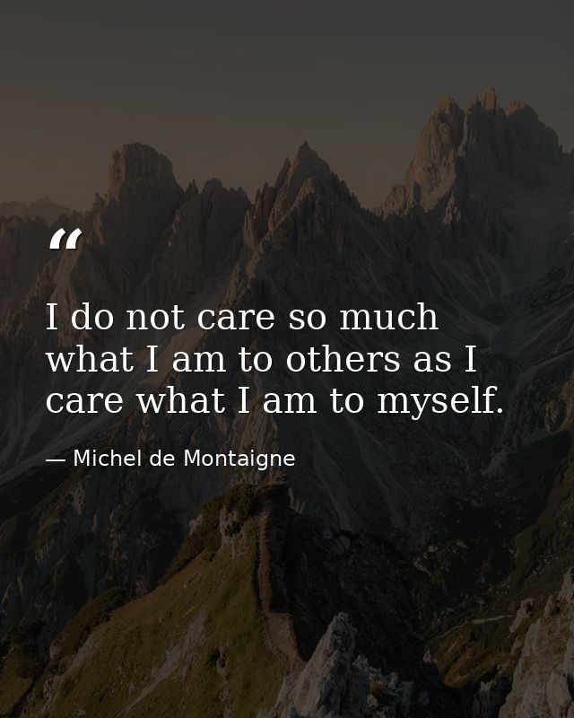 I do not care so much what I am to others as I care what I am to myself. — Michel de Montaigne
