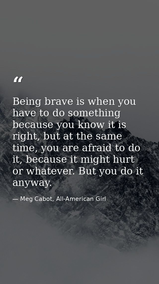 Being brave is when you have to do something because you know it is right, but at the same time, you are afraid to do it — Meg Cabot, All-American Girl