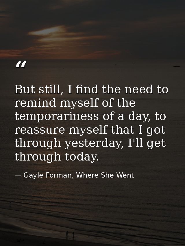 But still, I find the need to remind myself of the temporariness of a day, to reassure myself that I got through yesterd — Gayle Forman, Where She Went