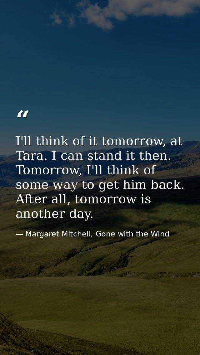 I'll think of it tomorrow, at Tara. I can stand it then. Tomorrow, I'll think of some way to get him back. After all, to — Margaret Mitchell, Gone with the Wind