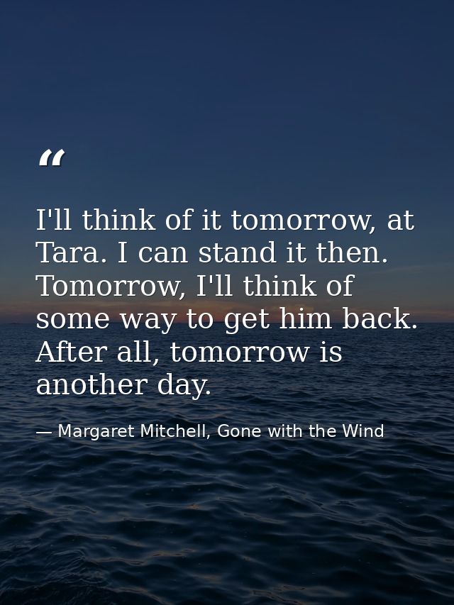 I'll think of it tomorrow, at Tara. I can stand it then. Tomorrow, I'll think of some way to get him back. After all, to — Margaret Mitchell, Gone with the Wind