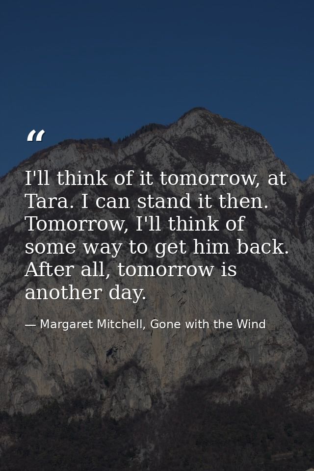 I'll think of it tomorrow, at Tara. I can stand it then. Tomorrow, I'll think of some way to get him back. After all, to — Margaret Mitchell, Gone with the Wind