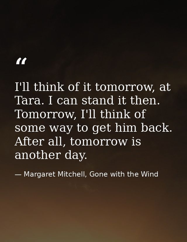 I'll think of it tomorrow, at Tara. I can stand it then. Tomorrow, I'll think of some way to get him back. After all, to — Margaret Mitchell, Gone with the Wind